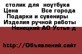 столик для  ноутбука › Цена ­ 1 200 - Все города Подарки и сувениры » Изделия ручной работы   . Ненецкий АО,Устье д.